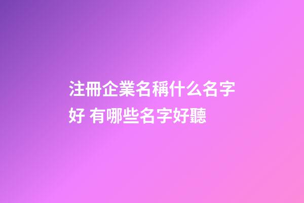 注冊企業名稱什么名字好 有哪些名字好聽-第1張-公司起名-玄機派